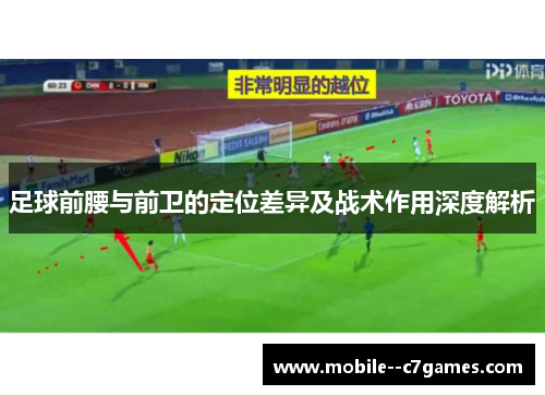足球前腰与前卫的定位差异及战术作用深度解析 足球前腰与前卫的定位差异及战术作用深度解析