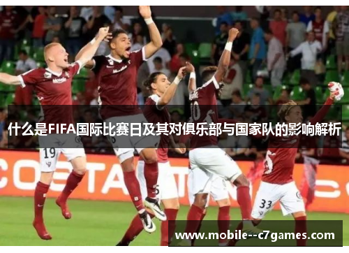 什么是FIFA国际比赛日及其对俱乐部与国家队的影响解析