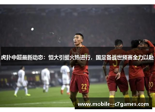 虎扑中超最新动态:恒大引援火热进行,国足备战世预赛全力以赴 虎扑中超最新动态:恒大引援火热进行,国足备战世预赛全力以赴