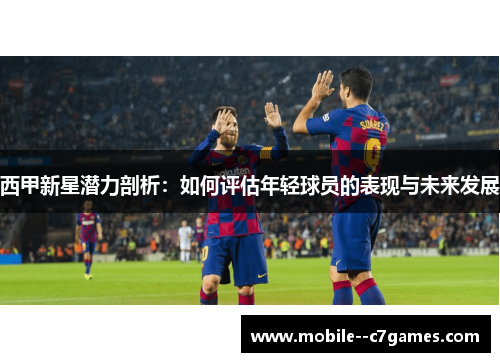 西甲新星潜力剖析:如何评估年轻球员的表现与未来发展 西甲新星潜力剖析:如何评估年轻球员的表现与未来发展