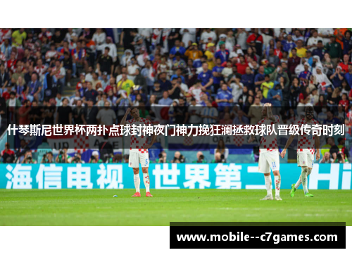 什琴斯尼世界杯两扑点球封神夜门神力挽狂澜拯救球队晋级传奇时刻