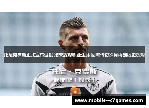 托尼克罗斯正式宣布退役 结束辉煌职业生涯 回顾传奇岁月再创历史辉煌