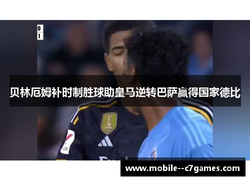 贝林厄姆补时制胜球助皇马逆转巴萨赢得国家德比 贝林厄姆补时制胜球助皇马逆转巴萨赢得国家德比