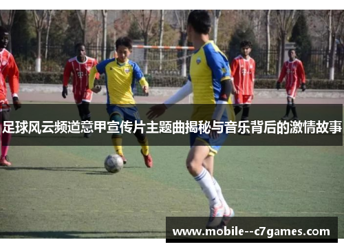 足球风云频道意甲宣传片主题曲揭秘与音乐背后的激情故事