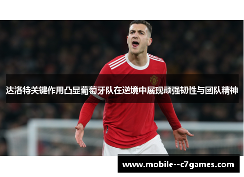 达洛特关键作用凸显葡萄牙队在逆境中展现顽强韧性与团队精神 达洛特关键作用凸显葡萄牙队在逆境中展现顽强韧性与团队精神