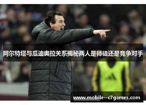 阿尔特塔与瓜迪奥拉关系揭秘两人是师徒还是竞争对手