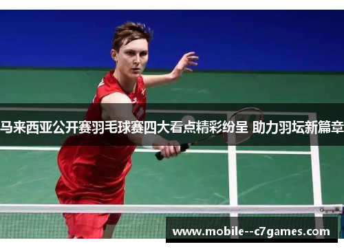 马来西亚公开赛羽毛球赛四大看点精彩纷呈 助力羽坛新篇章